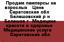 Продам памперсы на взрослых › Цена ­ 700 - Саратовская обл., Балашовский р-н, Балашов г. Медицина, красота и здоровье » Медицинские услуги   . Саратовская обл.